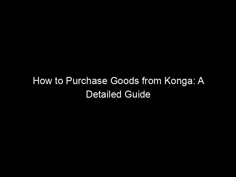 How To Purchase Goods From Konga: A Detailed Guide